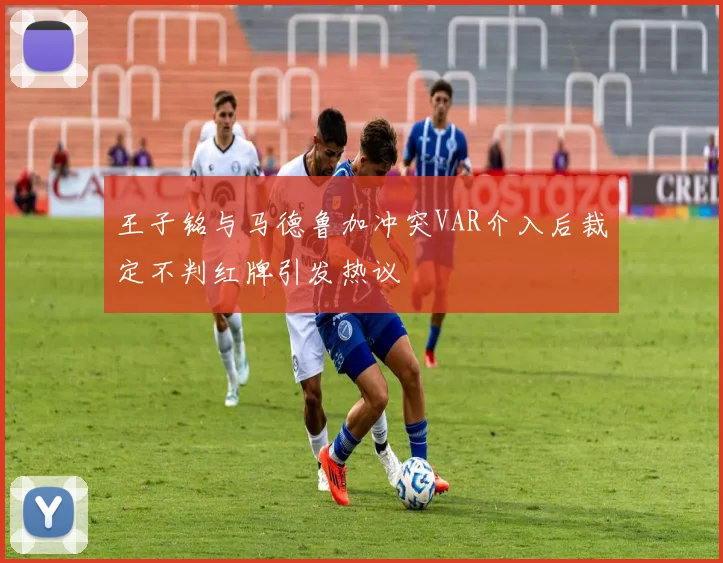 王子铭与马德鲁加冲突VAR介入后裁定不判红牌引发热议