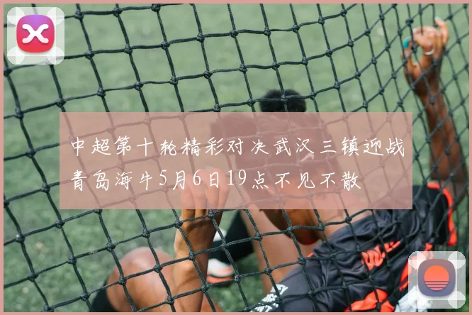 中超第十轮精彩对决武汉三镇迎战青岛海牛5月6日19点不见不散
