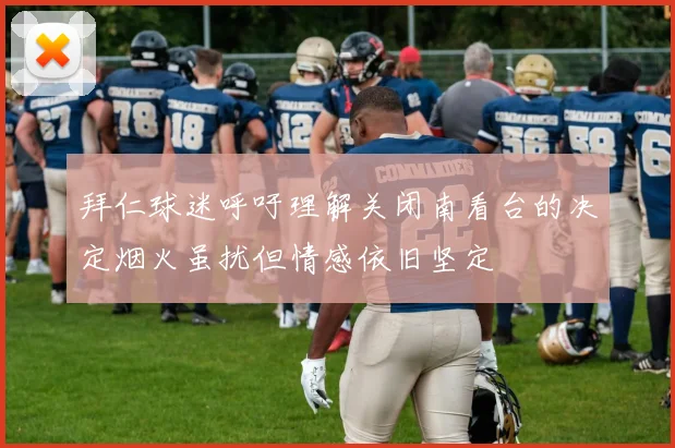 拜仁球迷呼吁理解关闭南看台的决定烟火虽扰但情感依旧坚定