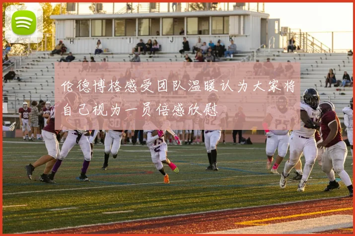 伦德博格感受团队温暖认为大家将自己视为一员倍感欣慰
