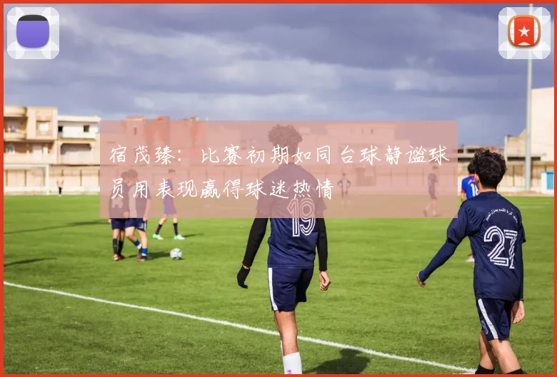 宿茂臻：比赛初期如同台球静谧球员用表现赢得球迷热情