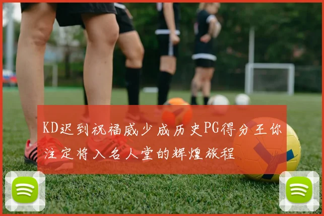 KD迟到祝福威少成历史PG得分王你注定将入名人堂的辉煌旅程