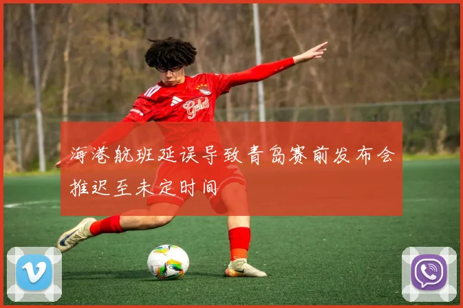 海港航班延误导致青岛赛前发布会推迟至未定时间