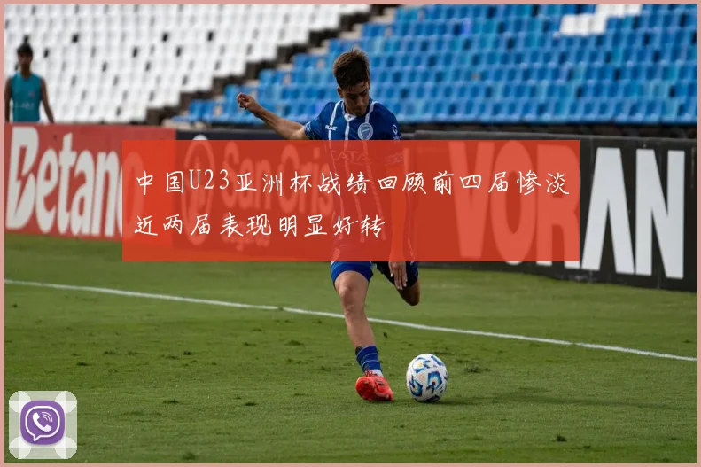 中国U23亚洲杯战绩回顾前四届惨淡近两届表现明显好转