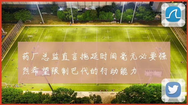 药厂总监直言拖延时间毫无必要强烈希望限制巴代的行动能力