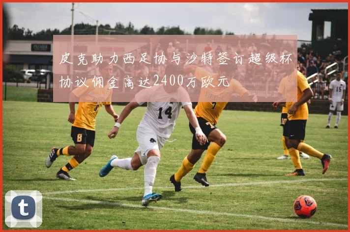 皮克助力西足协与沙特签订超级杯协议佣金高达2400万欧元