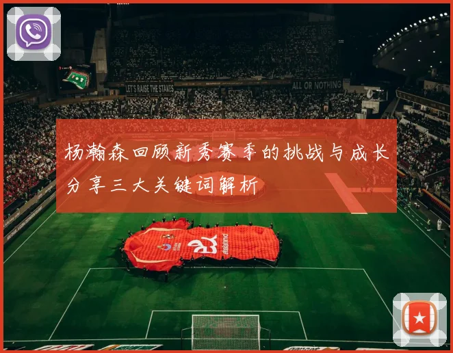 杨瀚森回顾新秀赛季的挑战与成长分享三大关键词解析