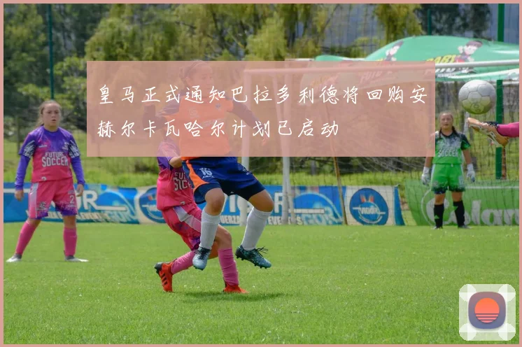皇马正式通知巴拉多利德将回购安赫尔卡瓦哈尔计划已启动