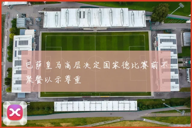巴萨皇马高层决定国家德比赛前不聚餐以示尊重