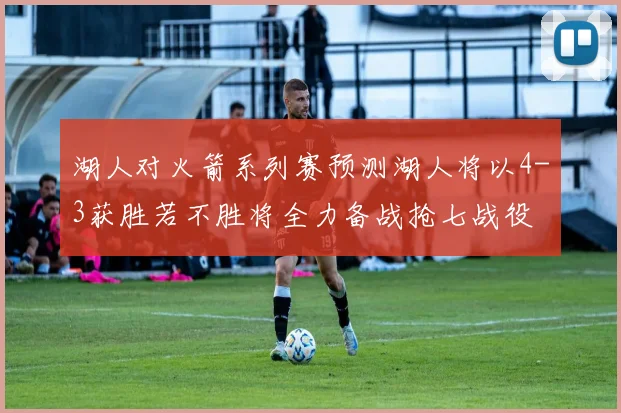 湖人对火箭系列赛预测湖人将以4-3获胜若不胜将全力备战抢七战役