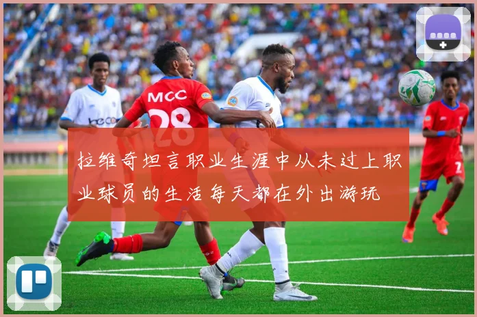 拉维奇坦言职业生涯中从未过上职业球员的生活每天都在外出游玩