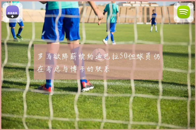 罗马欲降薪续约迪巴拉50但球员仍在考虑与博卡的联系