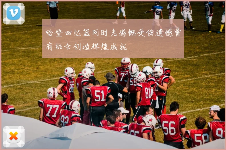 哈登回忆篮网时光感慨受伤遗憾曾有机会创造辉煌成就