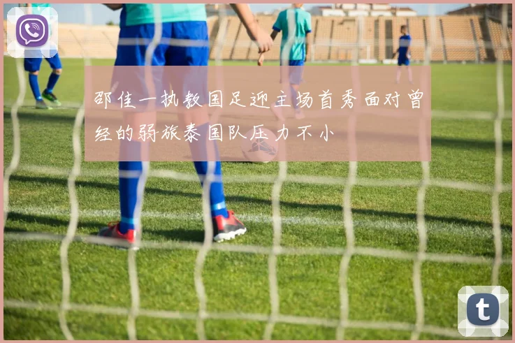 邵佳一执教国足迎主场首秀面对曾经的弱旅泰国队压力不小
