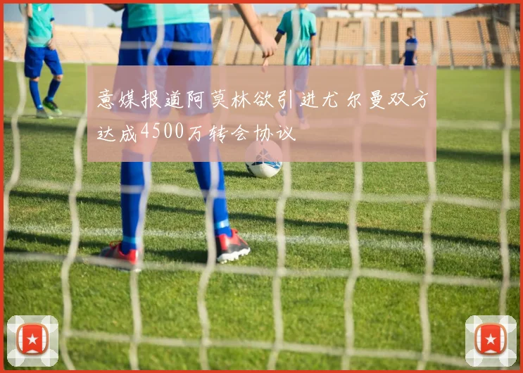 意媒报道阿莫林欲引进尤尔曼双方达成4500万转会协议