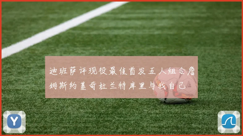 迪班萨评现役最佳首发五人组合詹姆斯约基奇杜兰特库里与我自己