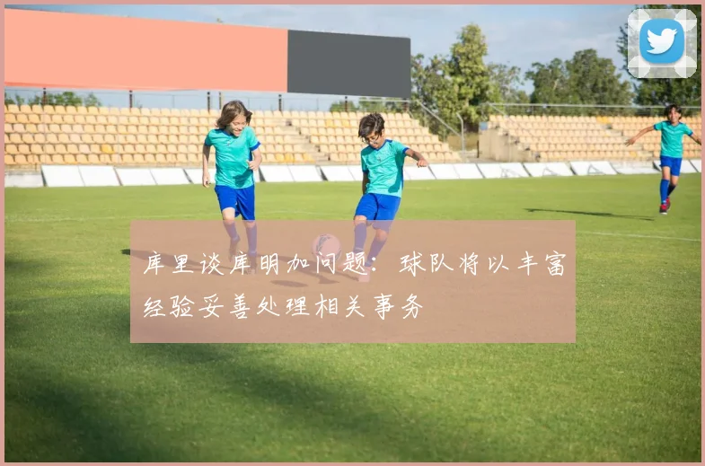 库里谈库明加问题：球队将以丰富经验妥善处理相关事务