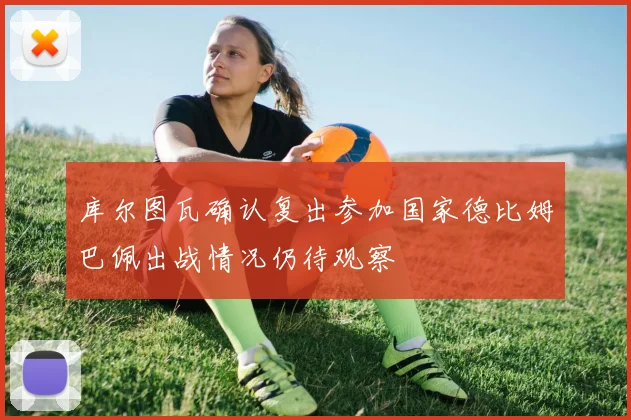 库尔图瓦确认复出参加国家德比姆巴佩出战情况仍待观察
