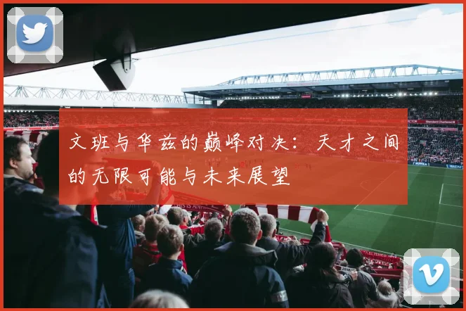文班与华兹的巅峰对决：天才之间的无限可能与未来展望