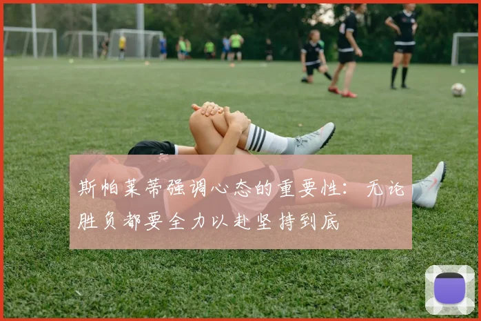 斯帕莱蒂强调心态的重要性：无论胜负都要全力以赴坚持到底