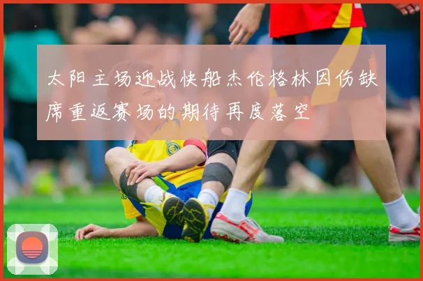 太阳主场迎战快船杰伦格林因伤缺席重返赛场的期待再度落空