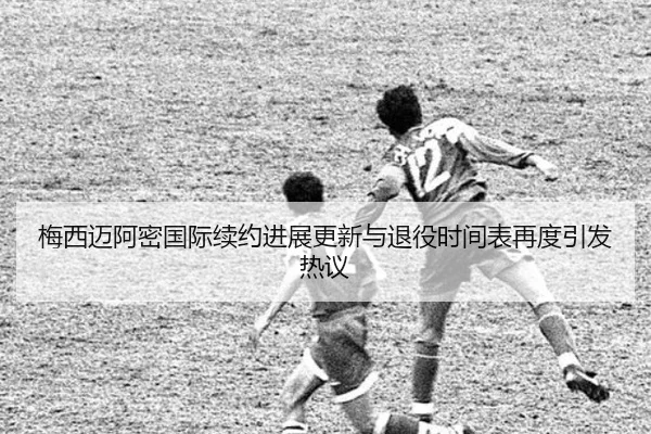 梅西迈阿密国际续约进展更新与退役时间表再度引发热议 | pc28
